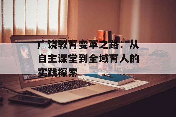 广饶教育变革之路：从自主课堂到全域育人的实践探索-第1张图片-