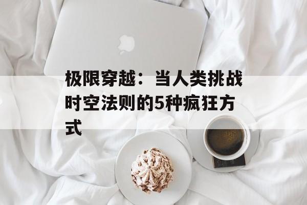 极限穿越：当人类挑战时空法则的5种疯狂方式-第1张图片-