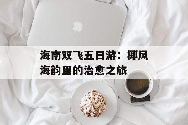 海南双飞五日游：椰风海韵里的治愈之旅-第1张图片-