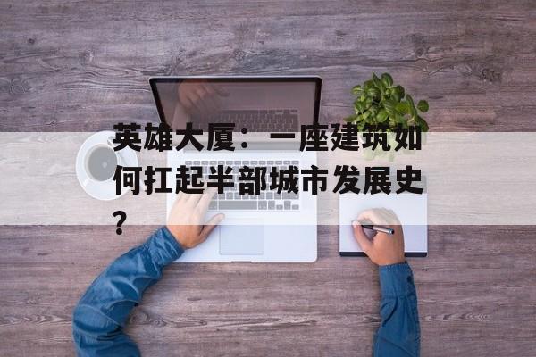 英雄大厦：一座建筑如何扛起半部城市发展史？-第1张图片-
