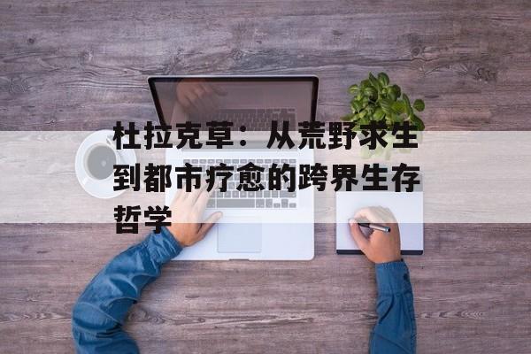 杜拉克草：从荒野求生到都市疗愈的跨界生存哲学-第1张图片-