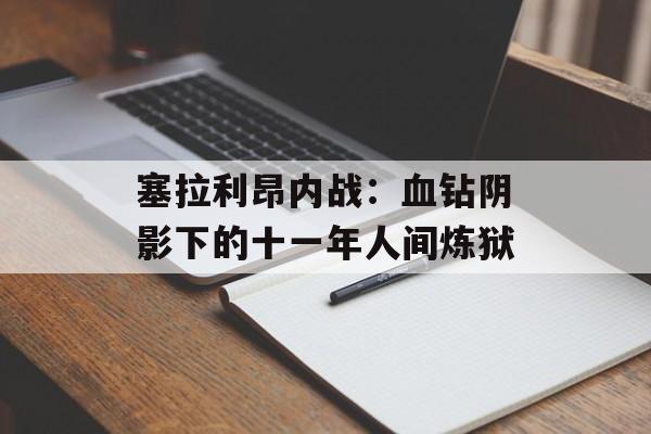 塞拉利昂内战：血钻阴影下的十一年人间炼狱-第1张图片-