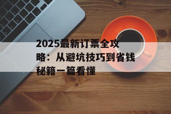 2025最新订票全攻略：从避坑技巧到省钱秘籍一篇看懂-第1张图片-