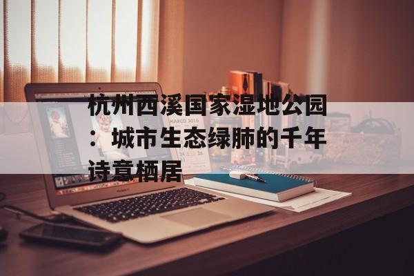 杭州西溪国家湿地公园：城市生态绿肺的千年诗意栖居-第1张图片-
