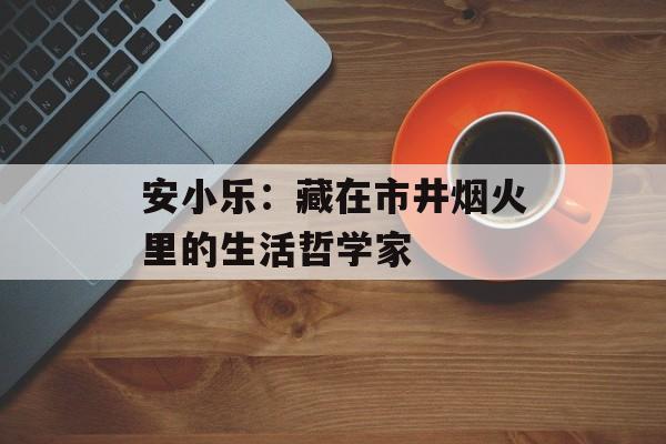 安小乐：藏在市井烟火里的生活哲学家-第1张图片-