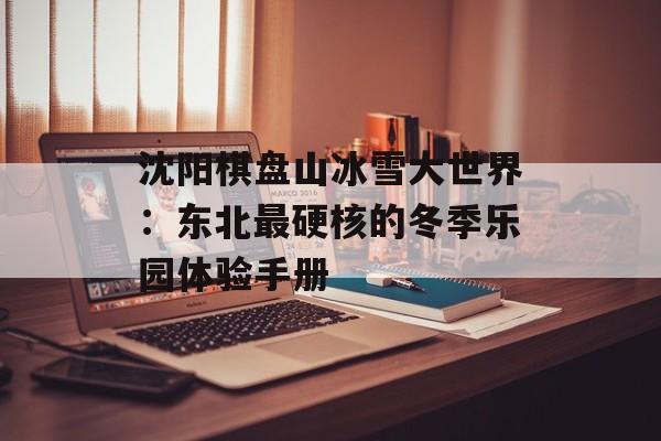 沈阳棋盘山冰雪大世界：东北最硬核的冬季乐园体验手册-第1张图片-