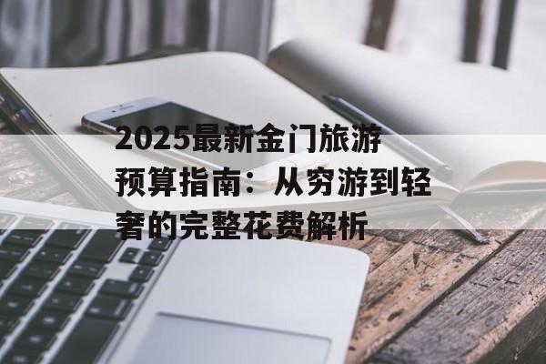 2025最新金门旅游预算指南：从穷游到轻奢的完整花费解析-第1张图片-
