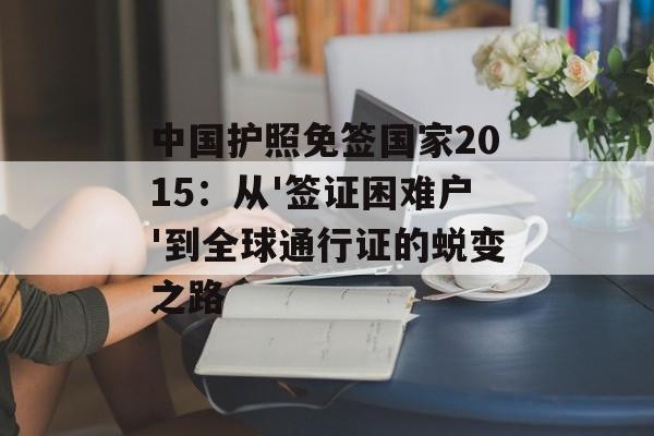 中国护照免签国家2015：从'签证困难户'到全球通行证的蜕变之路-第1张图片-