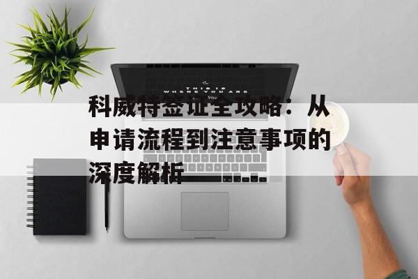 科威特签证全攻略：从申请流程到注意事项的深度解析-第1张图片-