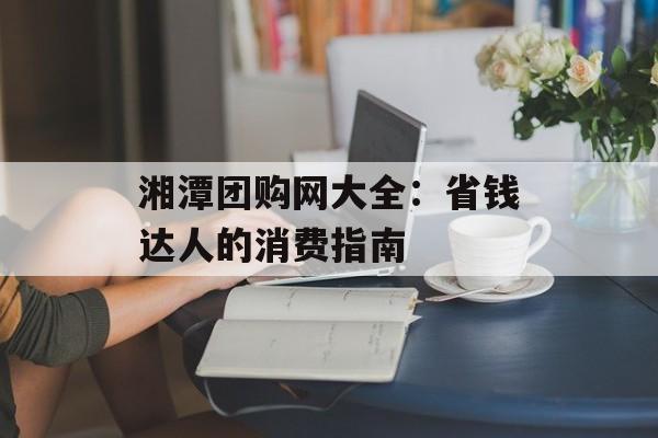 湘潭团购网大全：省钱达人的消费指南-第1张图片-