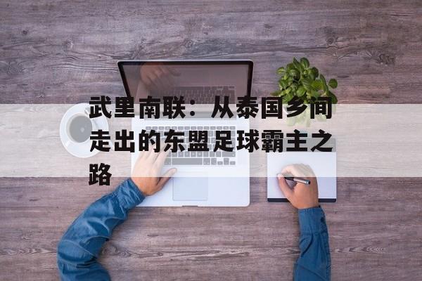 武里南联：从泰国乡间走出的东盟足球霸主之路-第1张图片-