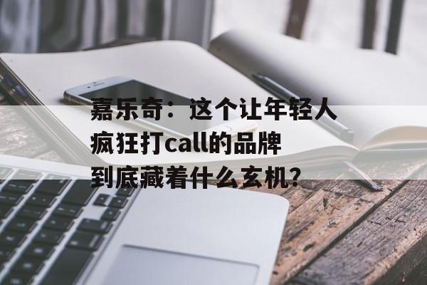 嘉乐奇：这个让年轻人疯狂打call的品牌到底藏着什么玄机？-第1张图片-