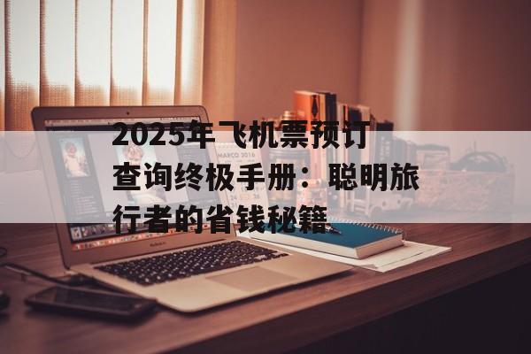 2025年飞机票预订查询终极手册：聪明旅行者的省钱秘籍-第1张图片-