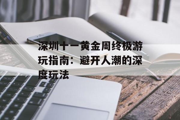 深圳十一黄金周终极游玩指南：避开人潮的深度玩法-第1张图片-