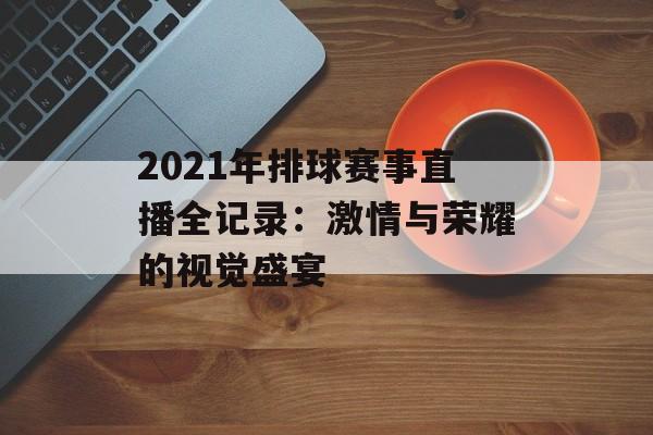 2021年排球赛事直播全记录：激情与荣耀的视觉盛宴-第1张图片-