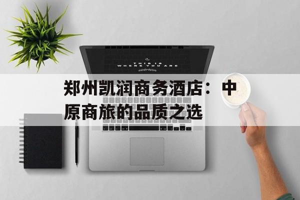 郑州凯润商务酒店：中原商旅的品质之选-第1张图片-
