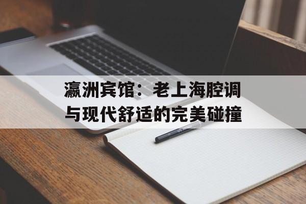 瀛洲宾馆：老上海腔调与现代舒适的完美碰撞-第1张图片-