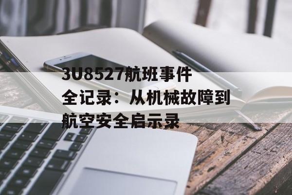 3U8527航班事件全记录：从机械故障到航空安全启示录-第1张图片-