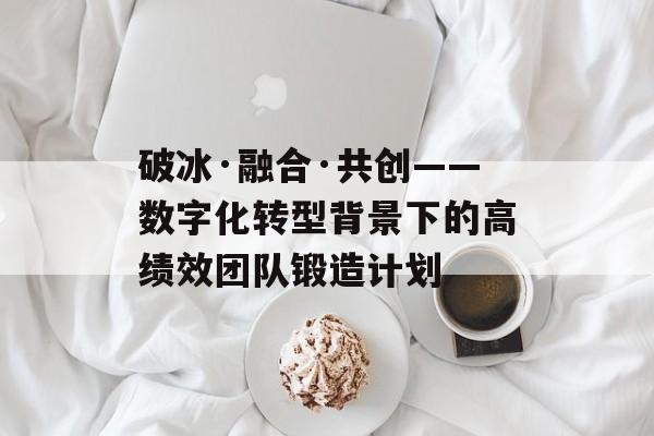 破冰·融合·共创——数字化转型背景下的高绩效团队锻造计划-第1张图片-