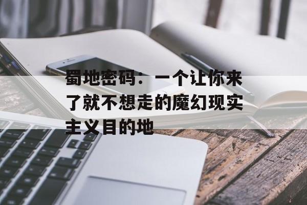 蜀地密码：一个让你来了就不想走的魔幻现实主义目的地-第1张图片-