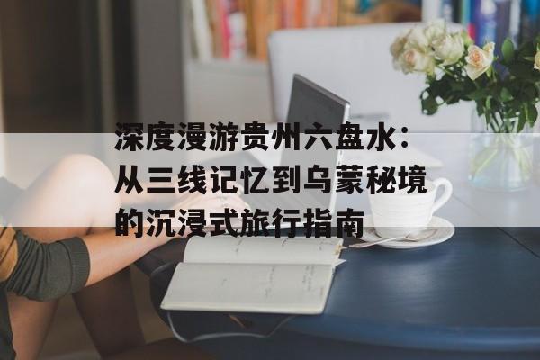深度漫游贵州六盘水：从三线记忆到乌蒙秘境的沉浸式旅行指南-第1张图片-