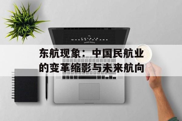 东航现象：中国民航业的变革缩影与未来航向-第1张图片-