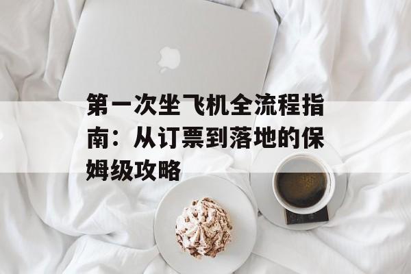 第一次坐飞机全流程指南：从订票到落地的保姆级攻略-第1张图片-