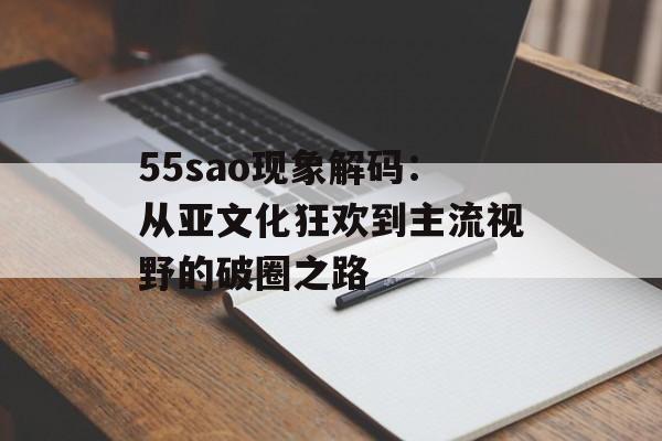 55sao现象解码:从亚文化狂欢到主流视野的破圈之路-第1张图片- 55sao现象解码:从亚文化狂欢到主流视野的破圈之路-第1张图片-