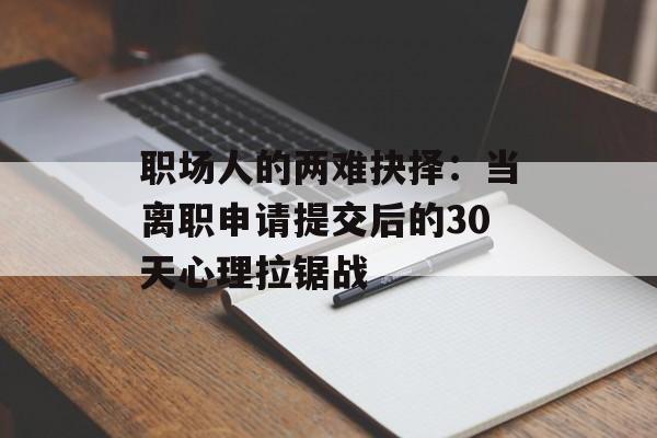 职场人的两难抉择：当离职申请提交后的30天心理拉锯战-第1张图片-