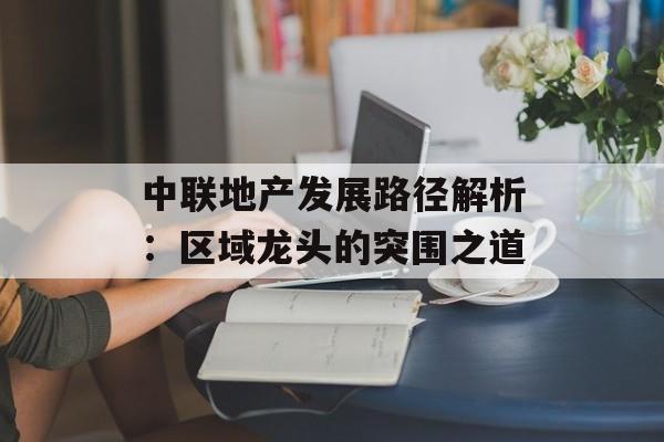中联地产发展路径解析：区域龙头的突围之道-第1张图片-