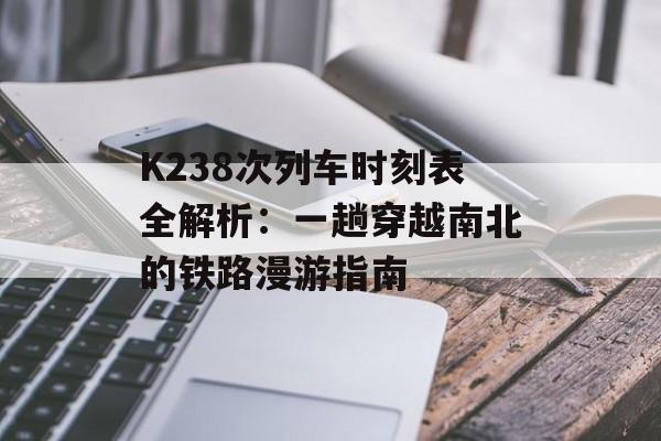 K238次列车时刻表全解析：一趟穿越南北的铁路漫游指南-第1张图片-