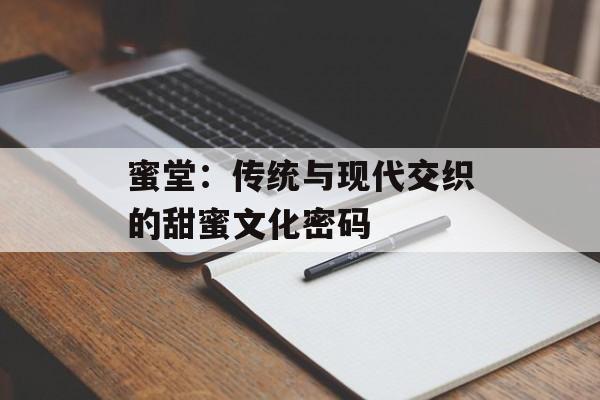 蜜堂：传统与现代交织的甜蜜文化密码-第1张图片-