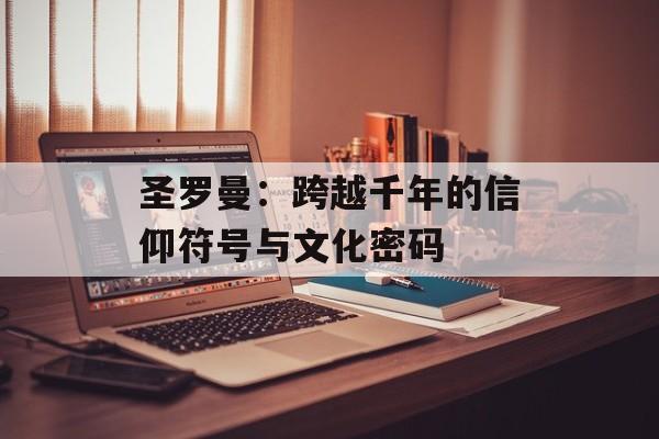 圣罗曼：跨越千年的信仰符号与文化密码-第1张图片-
