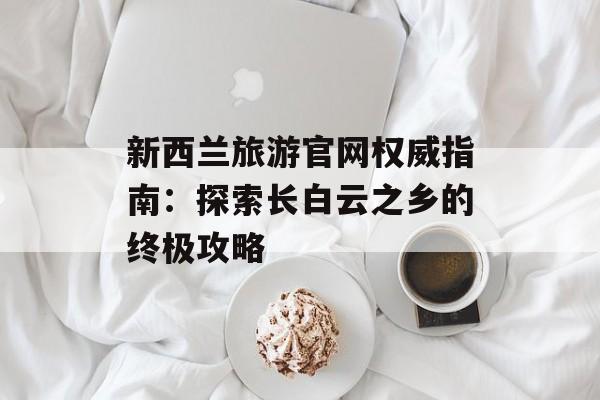新西兰旅游官网权威指南：探索长白云之乡的终极攻略-第1张图片-