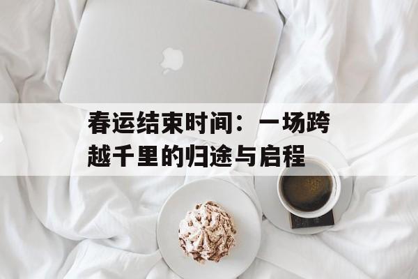春运结束时间：一场跨越千里的归途与启程-第1张图片-