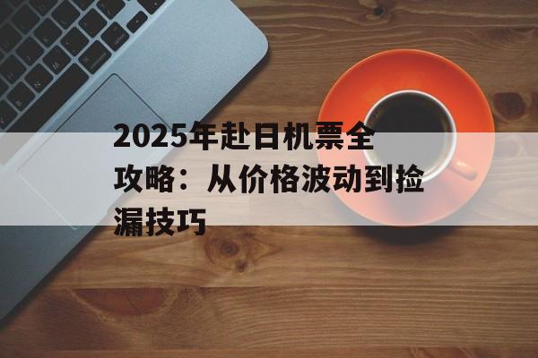2025年赴日机票全攻略：从价格波动到捡漏技巧-第1张图片-