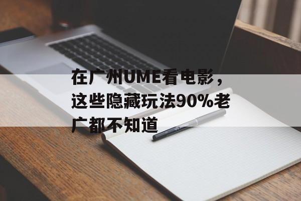 在广州UME看电影，这些隐藏玩法90%老广都不知道-第1张图片-