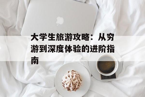 大学生旅游攻略：从穷游到深度体验的进阶指南-第1张图片-