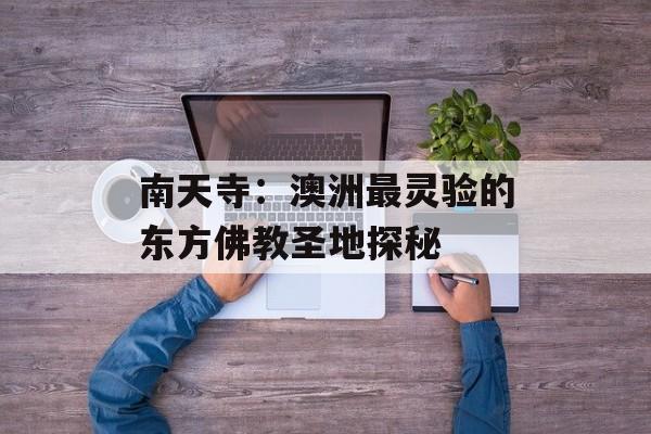 南天寺：澳洲最灵验的东方佛教圣地探秘-第1张图片-