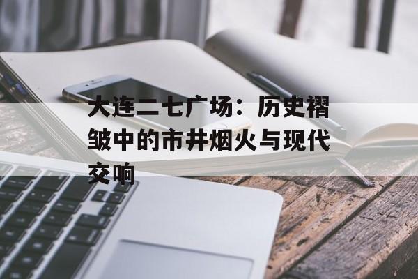大连二七广场：历史褶皱中的市井烟火与现代交响-第1张图片-