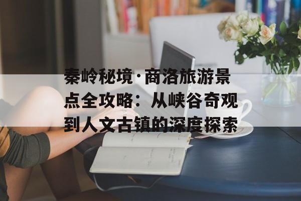 秦岭秘境·商洛旅游景点全攻略：从峡谷奇观到人文古镇的深度探索-第1张图片-