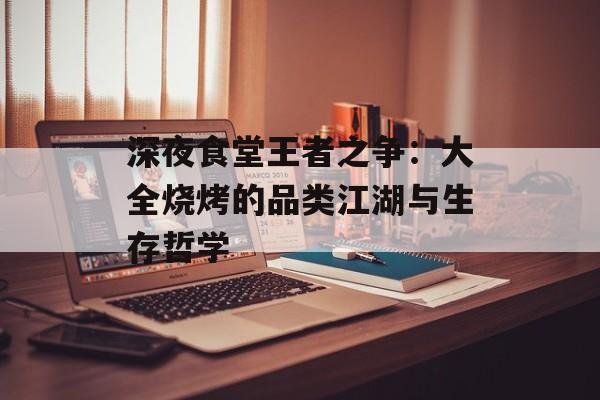 深夜食堂王者之争：大全烧烤的品类江湖与生存哲学-第1张图片-