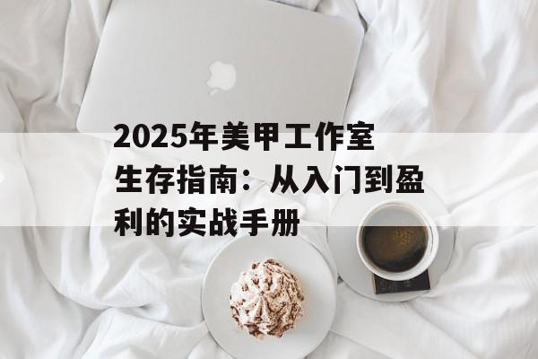 2025年美甲工作室生存指南：从入门到盈利的实战手册-第1张图片-