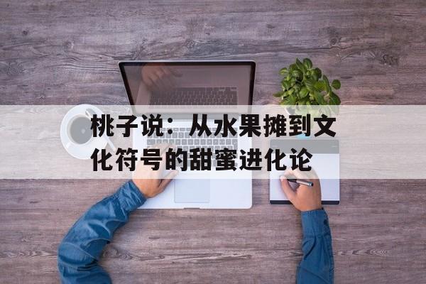 桃子说：从水果摊到文化符号的甜蜜进化论-第1张图片-