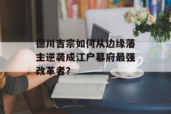 德川吉宗如何从边缘藩主逆袭成江户幕府最强改革者？-第1张图片-