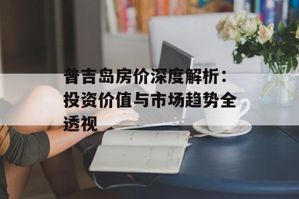 普吉岛房价深度解析：投资价值与市场趋势全透视-第1张图片-