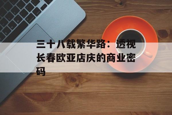 三十八载繁华路：透视长春欧亚店庆的商业密码-第1张图片-