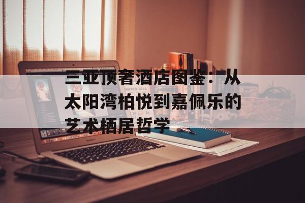 三亚顶奢酒店图鉴：从太阳湾柏悦到嘉佩乐的艺术栖居哲学-第1张图片-