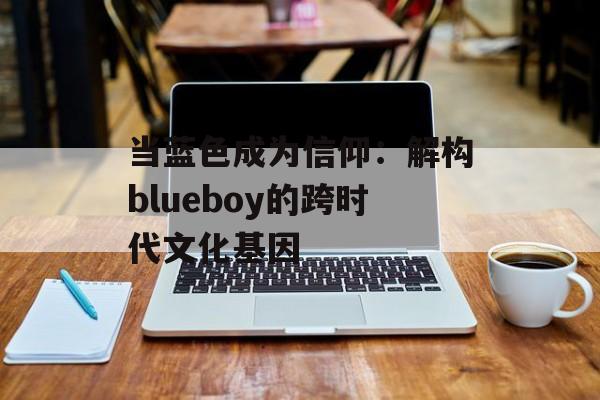 当蓝色成为信仰：解构blueboy的跨时代文化基因-第1张图片-