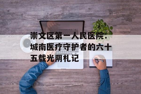 崇文区第一人民医院：城南医疗守护者的六十五载光阴札记-第1张图片-